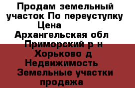 Продам земельный участок По переуступку. › Цена ­ 210 000 - Архангельская обл., Приморский р-н, Хорьково д. Недвижимость » Земельные участки продажа   